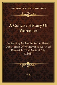 A Concise History Of Worcester: Containing An Ample And Authentic Description Of Whatever Is Worth Of Remark In That Ancient City (1808)