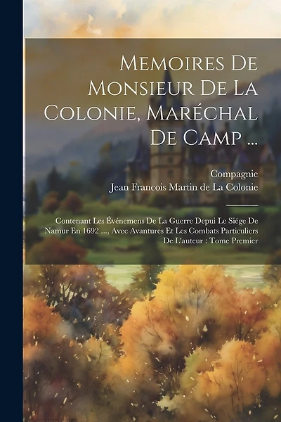 Memoires De Monsieur De La Colonie, Maréchal De Camp ...: Contenant Les Événemens De La Guerre Depui Le Siége De Namur En 1692 ..., Avec Avantures Et Les Combats Particuliers De L'auteur: Tome Premier