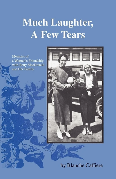 Much Laughter, A Few Tears: Memoirs Of A Woman's Friendship With Betty Macdonald And Her Family
