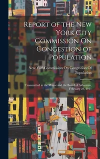 Report of the New York City Commission On Congestion of Population: Transmitted to the Mayor and the Board of Aldermen, February 28, 1911