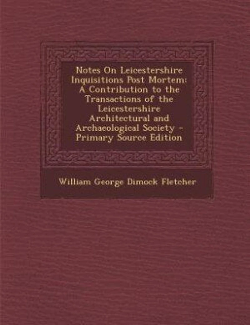 Notes On Leicestershire Inquisitions Post Mortem: A Contribution to the Transactions of Architectural and Archaeological Society