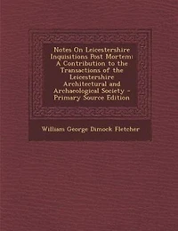 Notes On Leicestershire Inquisitions Post Mortem: A Contribution to the Transactions of Architectural and Archaeological Society