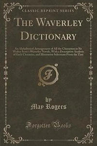 the Waverley Dictionary: An Alphabetical Arrangement of All Characters Sir Walter Scott's Novels, With a Des