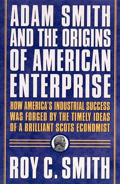 Adam Smith And The Origins Of American Enterprise: How the Founding Fathers Turned to a Great Economist's Writings and Created the American Economy
