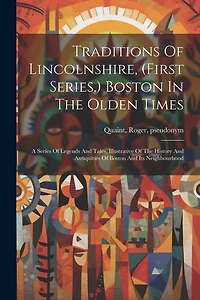 Traditions Of Lincolnshire, (first Series.) Boston In The Olden Times; A Series Of Legends And Tales, Illustrative Of The History And Antiquities Of Boston And Its Neighbourhood