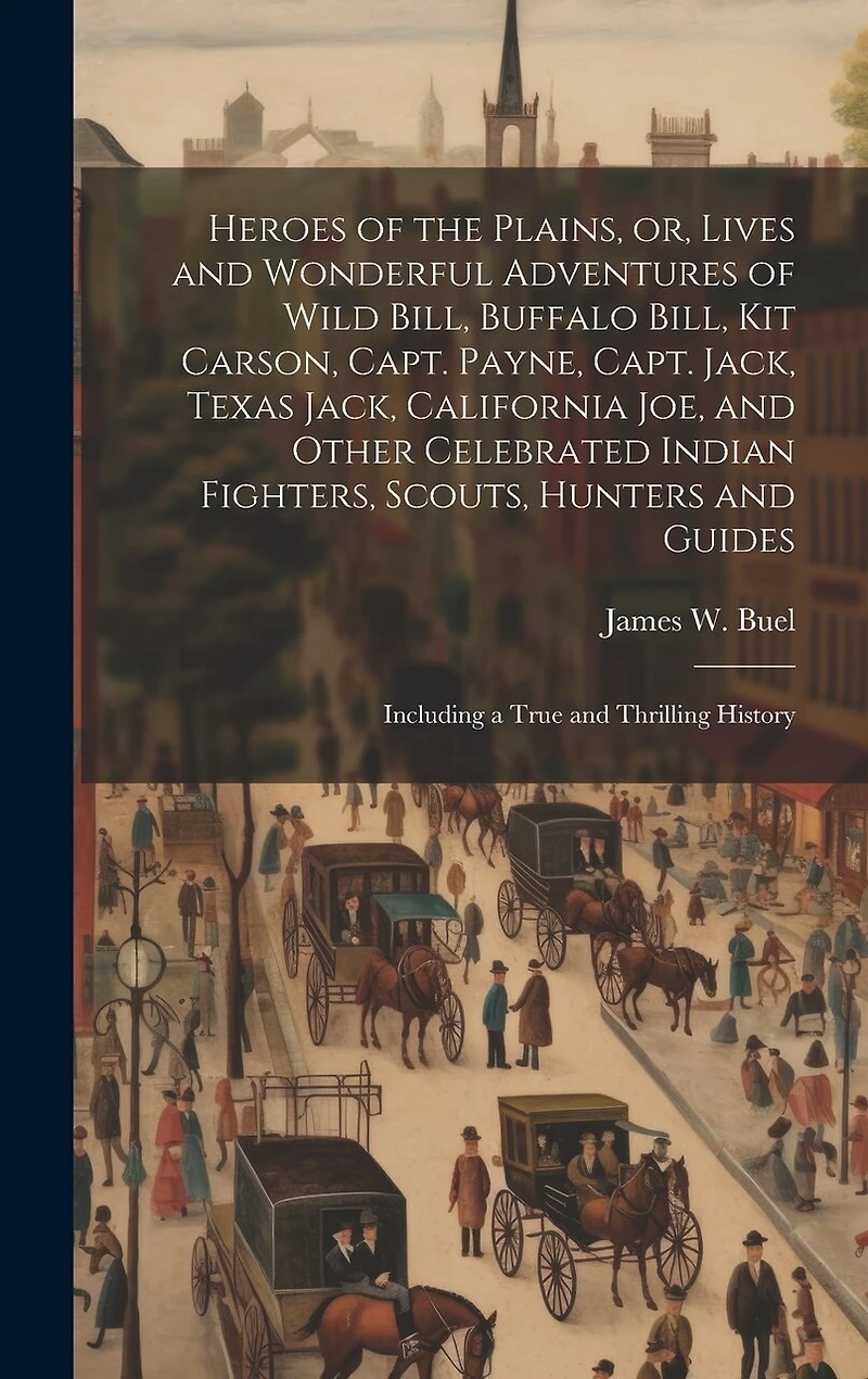 Heroes of the Plains, or, Lives and Wonderful Adventures of Wild Bill, Buffalo Bill, Kit Carson, Capt. Payne, Capt. Jack, Texas Jack, California Joe, and Other Celebrated Indian Fighters, Scouts, Hunters and Guides: Including a True and Thrilling History