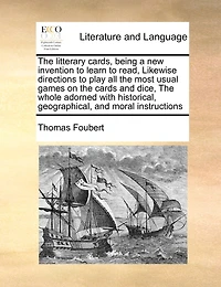 The Litterary Cards, Being A New Invention To Learn To Read, Likewise Directions To Play All The Most Usual Games On The Cards And Dice, The Whole Adorned With Historical, Geographical, And Moral Instructions