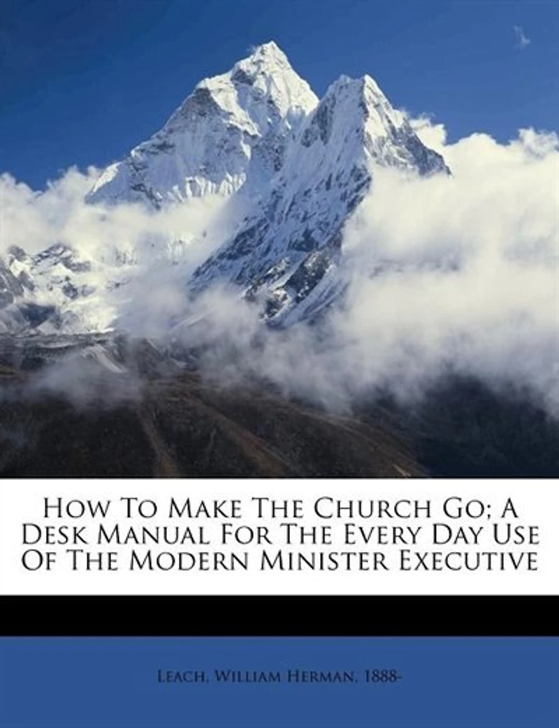 How to Make the Church Go; a Desk Manual for Every Day Use of Modern Minister Executive