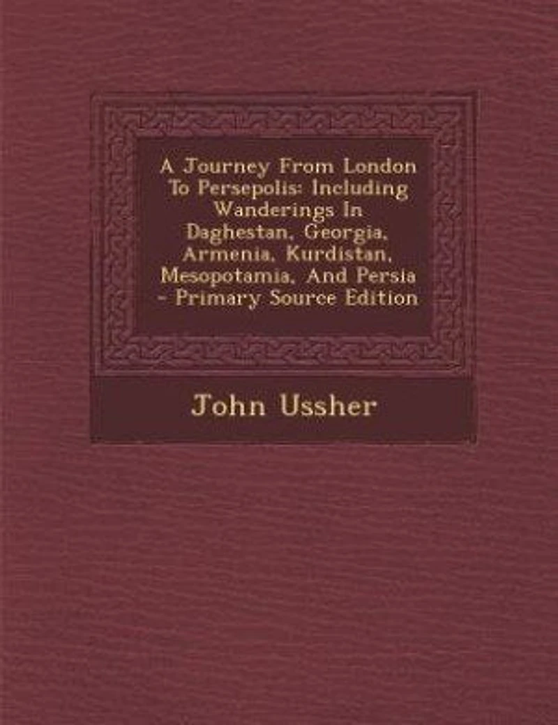 A Journey From London To Persepolis: Including Wanderings Daghestan, Georgia, Armenia, Kurdistan, Mesopotamia, And Persia