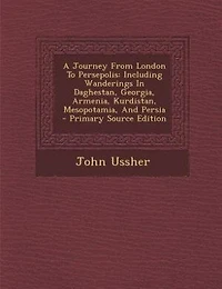 A Journey From London To Persepolis: Including Wanderings Daghestan, Georgia, Armenia, Kurdistan, Mesopotamia, And Persia