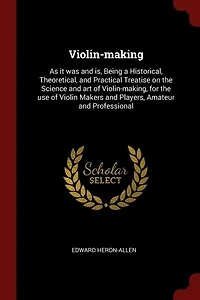 Violin-making: As it was and is, Being a Historical, Theoretical, and Practical Treatise on the Science and art of