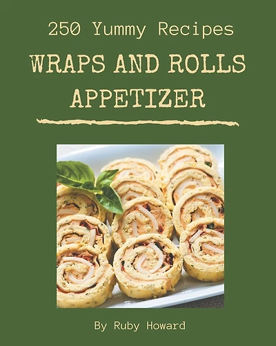 250 Yummy Wraps And Rolls Appetizer Recipes: A Yummy Wraps And Rolls Appetizer Cookbook You Will Love