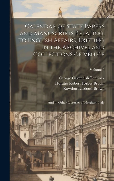 Calendar of State Papers and Manuscripts Relating, to English Affairs, Existing in the Archives and Collections of Venice: And in Other Libraries of Northern Italy; Volume 9