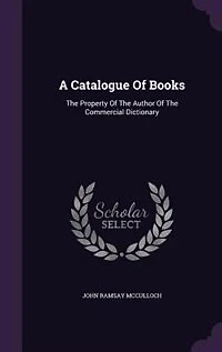 A Catalogue of Books: the Property Author Commercial Dictionary [J.R. Mcculloch]