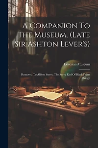 A Companion To The Museum, (late Sir Ashton Lever's): Removed To Albion Street, The Surry End Of Black Friars Bridge