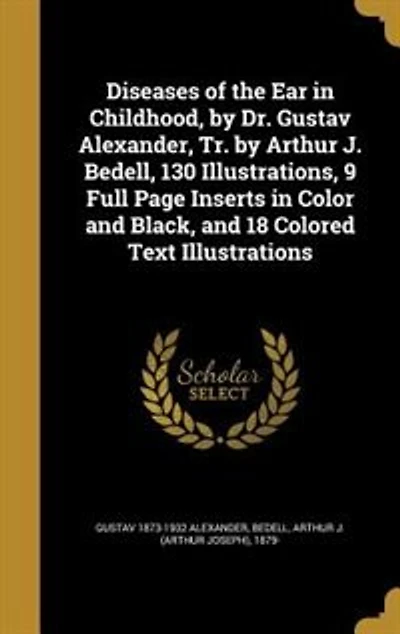 Diseases of the Ear Childhood, by Dr. Gustav Alexander, Tr. Arthur J. Bedell, 130 Illustrations, 9 Full Page Inserts Color and Black, 18 Colored Text Illustrations