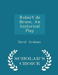 Robert de Bruce, An historical Play - Scholar's Choice Edition