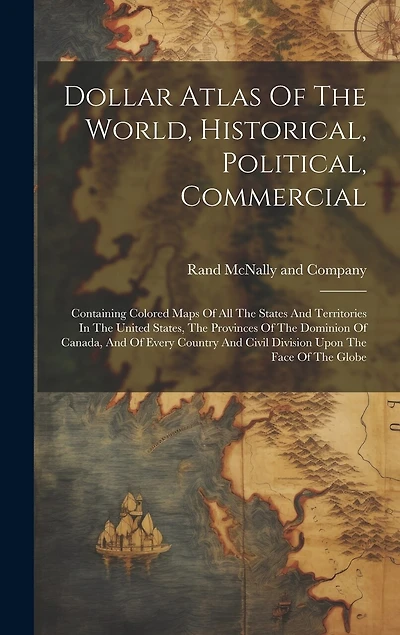 Dollar Atlas Of The World, Historical, Political, Commercial: Containing Colored Maps Of All The States And Territories In The United States, The Provinces Of The Dominion Of Canada, And Of Every Country And Civil Division Upon The Face Of The Globe