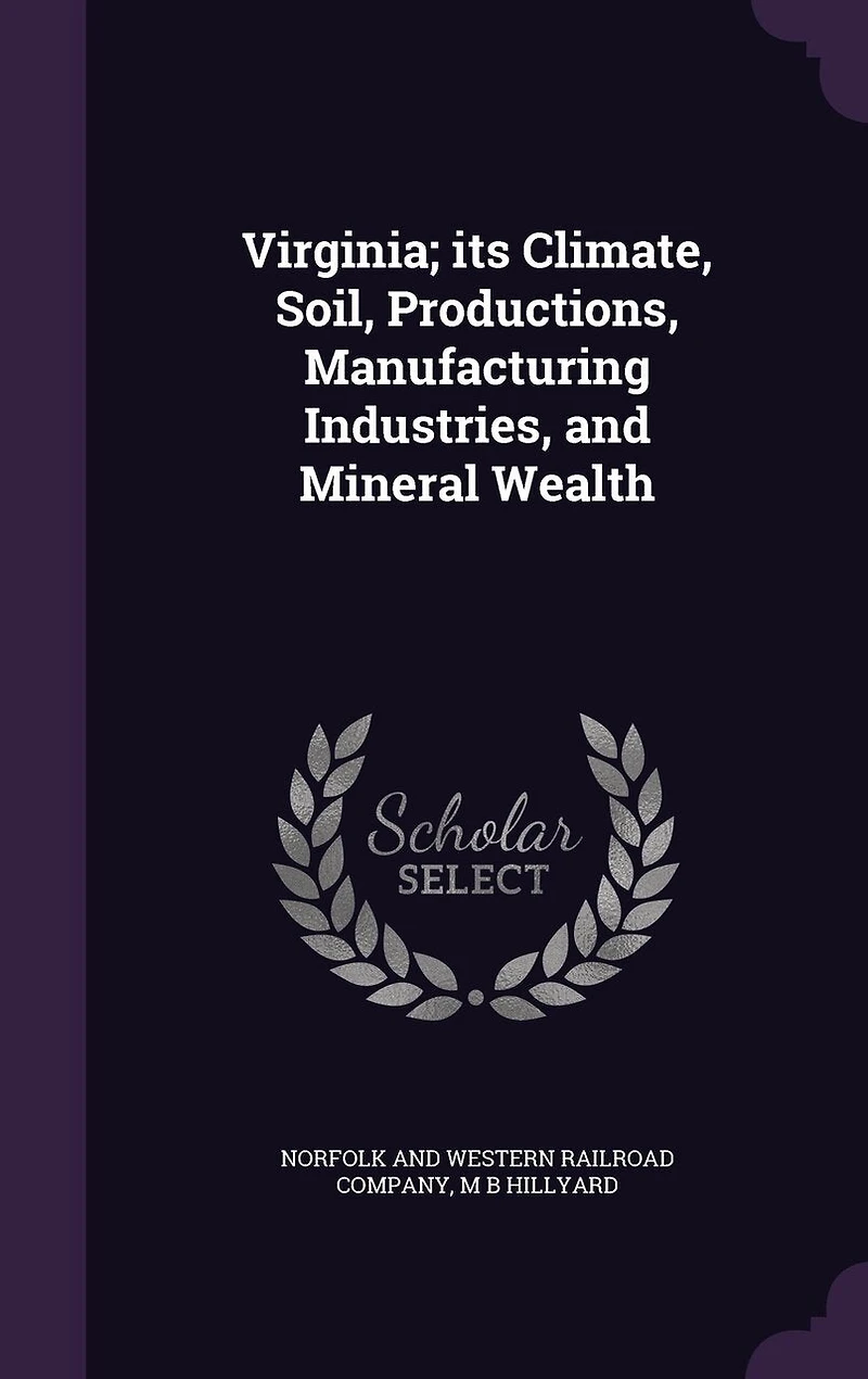 Virginia; its Climate, Soil, Productions, Manufacturing Industries, and Mineral Wealth