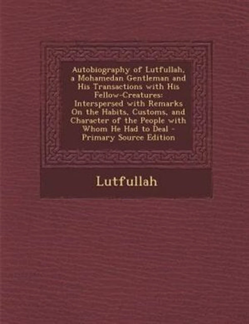 Autobiography of Lutfullah, a Mohamedan Gentleman and His Transactions with Fellow-Creatures: Interspersed Remarks On the Habits, Customs, Character People Whom He Had to D