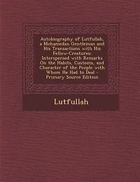 Autobiography of Lutfullah, a Mohamedan Gentleman and His Transactions with Fellow-Creatures: Interspersed Remarks On the Habits, Customs, Character People Whom He Had to D