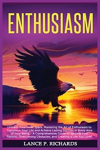Enthusiasm: Unleash Your Inner Spark: Mastering the Art of Enthusiasm to Transform Your Life and Achieve Lasting Success in Every Area of Your Being - A Comprehensive Guide to Igniting Your Passion, Overcoming Obstacles, and Creating a Life You Love!