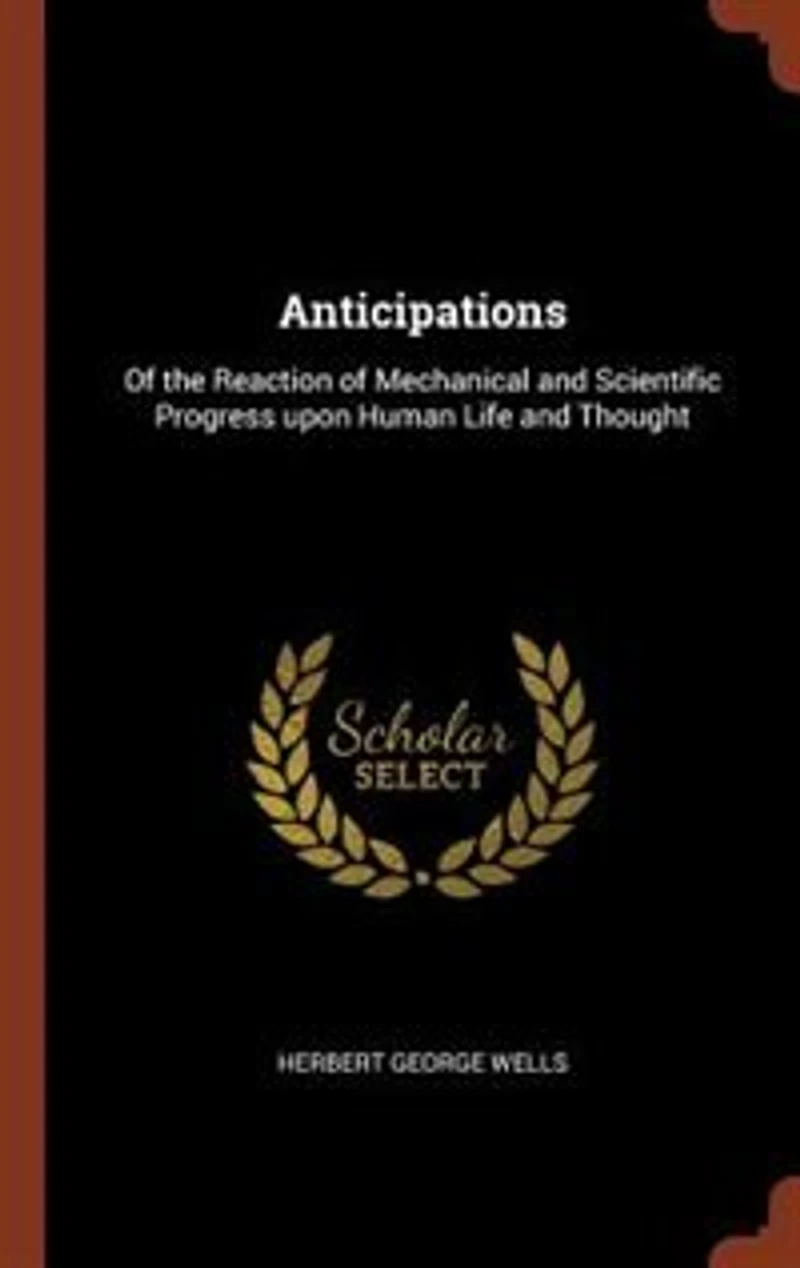 Anticipations: Of the Reaction of Mechanical and Scientific Progress upon Human Life and Thought