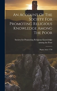 An Account Of The Society For Promoting Religious Knowledge Among The Poor: Begun Anno 1750