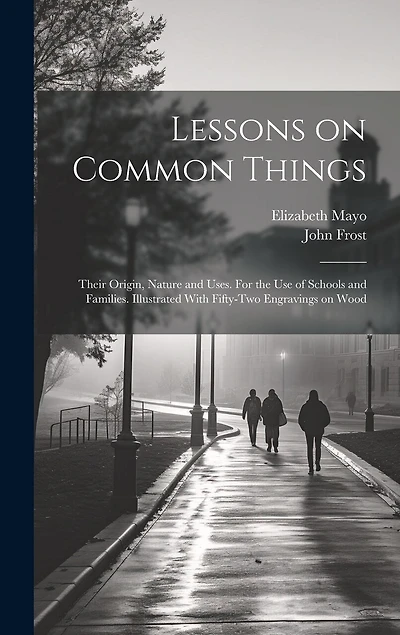 Lessons on Common Things: Their Origin, Nature and Uses. For the use of Schools and Families. Illustrated With Fifty-two Engravings on Wood