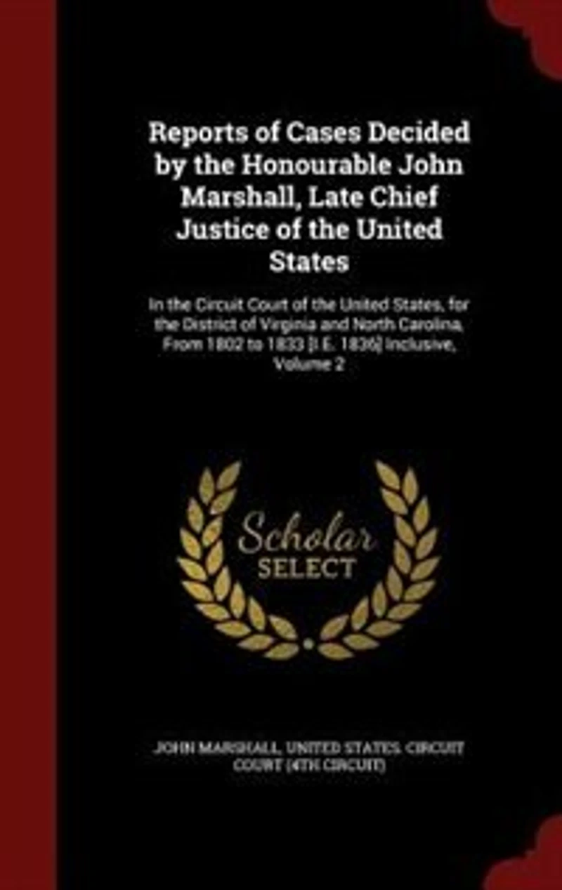 Reports of Cases Decided by the Honourable John Marshall, Late Chief Justice United States: Circuit Court States, for District Virginia and North Carolina, From 18