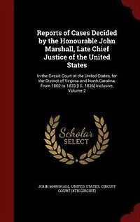Reports of Cases Decided by the Honourable John Marshall, Late Chief Justice United States: Circuit Court States, for District Virginia and North Carolina, From 18