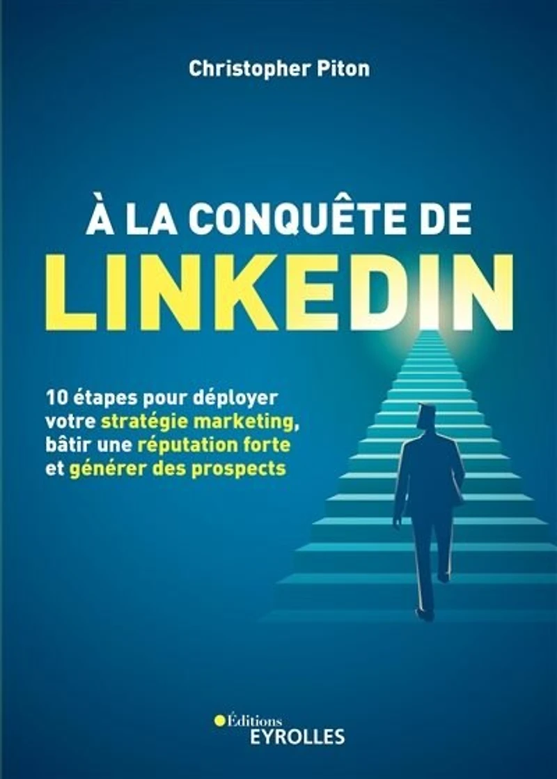 A la conquête de LinkedIn: 10 étapes pour déployer votre stratégie marketing, bâtir une réputation forte et générer des prospects