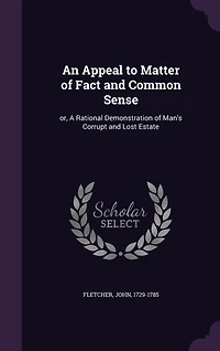 An Appeal to Matter of Fact and Common Sense: or, A Rational Demonstration of Man's Corrupt and Lost Estate
