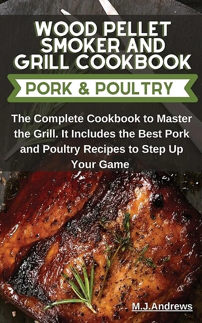 Wood Pellet Smoker And Grill Recipes Pork And Poultry: The Complete Cookbook To Master The Grill. It Includes The Best Pork And Poultry Recipes To Step Up
