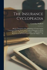 The Insurance Cyclopeadia: Being a Dictionary of the Definitions of Terms Used in Connexion With the Theory and Practice of Insurance in All Its Branches: A Biographical Summary ... a Bibliographical Repertory of All Works Written Upon the Subject ... An