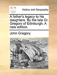 A father's legacy to his daughters. By the late Dr. Gregory of Edinburgh. A new edition.