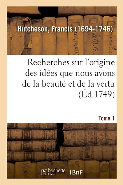 Recherches Sur l'Origine Des Idées Que Nous Avons de la Beauté Et de la Vertu. Tome 1