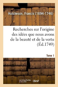 Recherches Sur l'Origine Des Idées Que Nous Avons de la Beauté Et de la Vertu. Tome 1