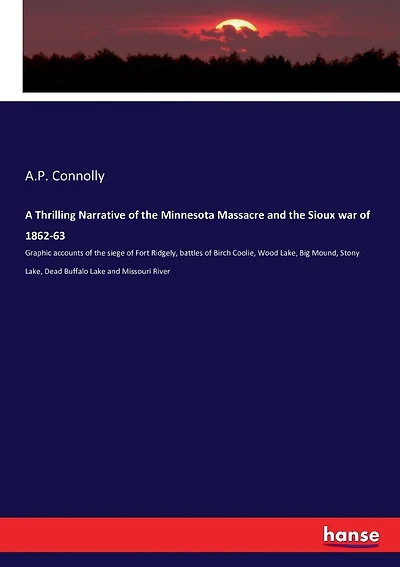 A Thrilling Narrative of the Minnesota Massacre and the Sioux war of 1862-63: Graphic accounts of the siege of Fort Ridgely, battles of Birch Coolie, Wood Lake, Big Mound, Stony Lake, Dead Buffalo Lake and Missouri River