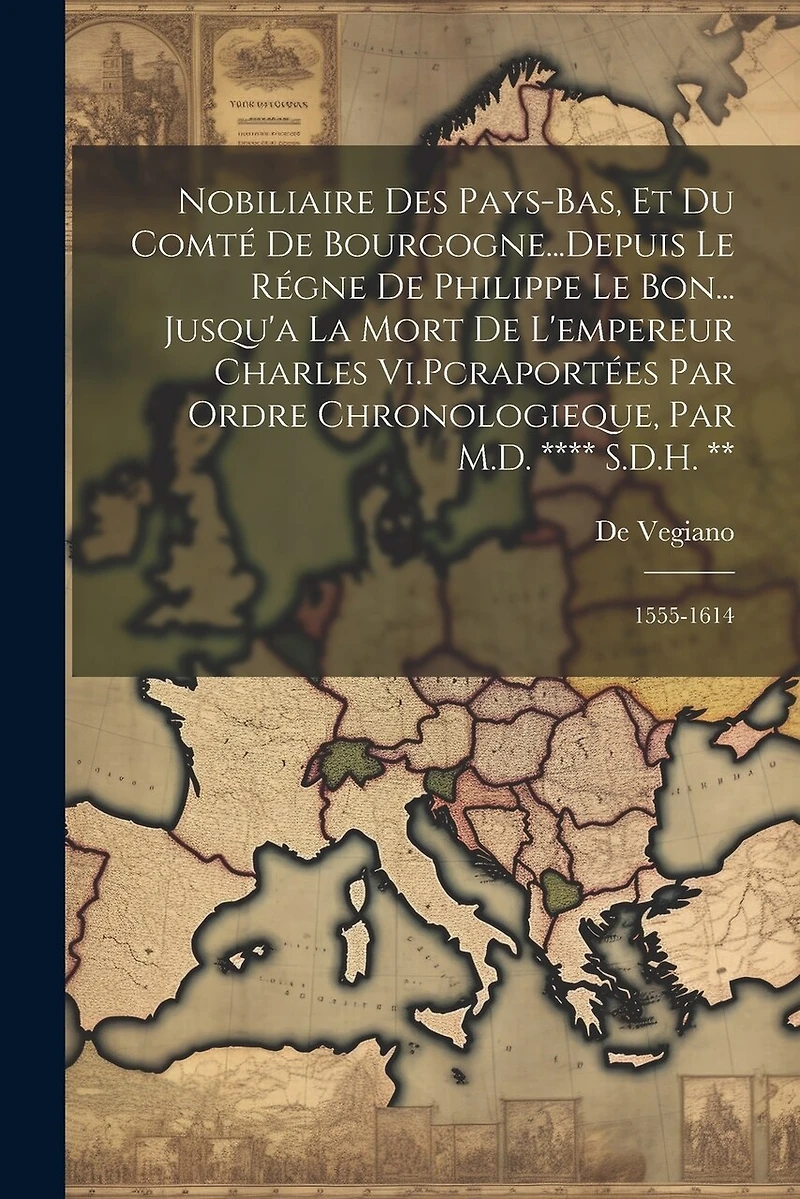 Nobiliaire Des Pays-Bas, Et Du Comté De Bourgogne...Depuis Le Régne De Philippe Le Bon... Jusqu'a La Mort De L'empereur Charles Vi.Pcraportées Par Ordre Chronologieque, Par M.D. **** S.D.H. **: 1555-1614