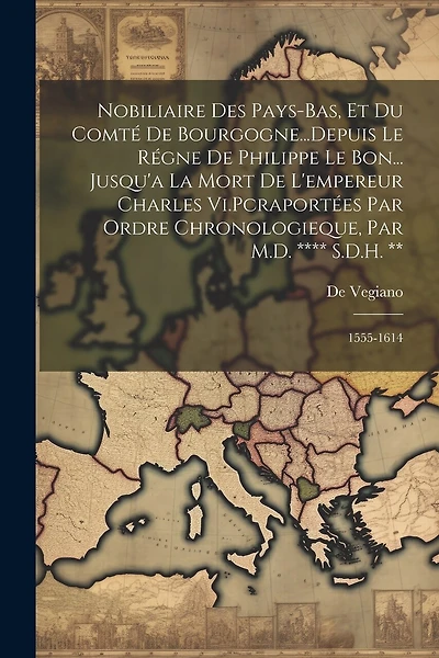 Nobiliaire Des Pays-Bas, Et Du Comté De Bourgogne...Depuis Le Régne De Philippe Le Bon... Jusqu'a La Mort De L'empereur Charles Vi.Pcraportées Par Ordre Chronologieque, Par M.D. **** S.D.H. **: 1555-1614
