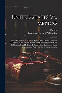 United States Vs. Mexico: Report Of Jackson H. Ralston, Agent Of the United States and Of Counsel, in the Matter Of the Case Of the Pious Fund Of the Californias, Heard Before a Tribunal Of the Permanent Court Of Arbitration Under the Hague Convention Of