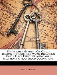 The Kitchen Garden; Or, Object Lessons Household Work: Including Songs, Plays, Exercises, and Games, Illustrating Occupations