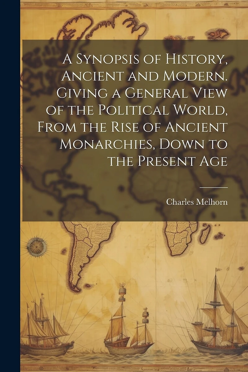 A Synopsis of History, Ancient and Modern. Giving a General View of the Political World, From the Rise of Ancient Monarchies, Down to the Present Age