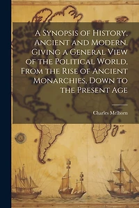 A Synopsis of History, Ancient and Modern. Giving a General View of the Political World, From the Rise of Ancient Monarchies, Down to the Present Age
