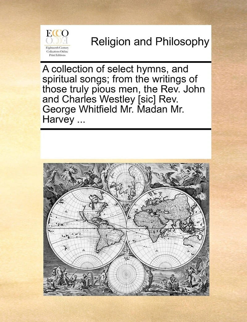 A Collection of Select Hymns, and Spiritual Songs; From the Writings Those Truly Pious men, Rev. John Charles Westley [sic] George Whitfield Mr. Madan Harvey