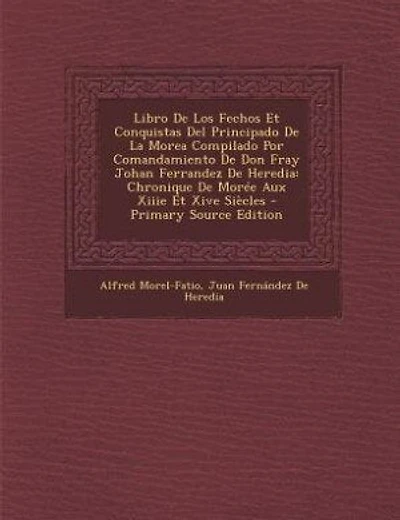 Libro De Los Fechos Et Conquistas Del Principado De La Morea Compilado Por Comandamiento De Don Fray Johan Ferrandez De Heredia: Chronique De Morée Aux Xiiie Et Xive Siècles - Primary Source Edition