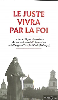 Le juste vivra par la foi: la vie de l'higoumène Alexia du monastère de la Présentation de la Vierge au Temple d'Orel (1866-1941)