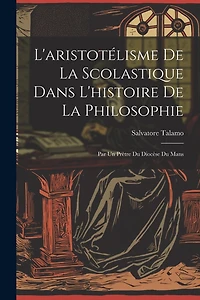 L'aristotélisme De La Scolastique Dans L'histoire De La Philosophie: Par Un Prètre Du Diocèse Du Mans