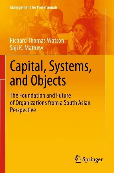 Capital, Systems, and Objects: The Foundation and Future of Organizations from a South Asian Perspective